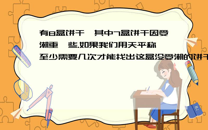 有8盒饼干,其中7盒饼干因受潮重一些.如果我们用天平称,至少需要几次才能找出这盒没受潮的饼干呢?