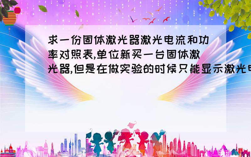 求一份固体激光器激光电流和功率对照表,单位新买一台固体激光器,但是在做实验的时候只能显示激光电流,我做报告必须要知道电流对应的功率是多少,上网查了下,固体激光器的功率和电流