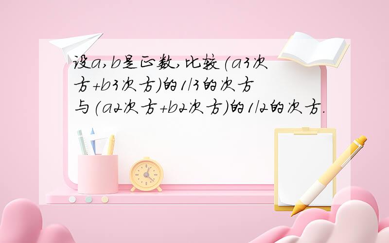 设a,b是正数,比较(a3次方+b3次方)的1/3的次方与(a2次方+b2次方)的1/2的次方.