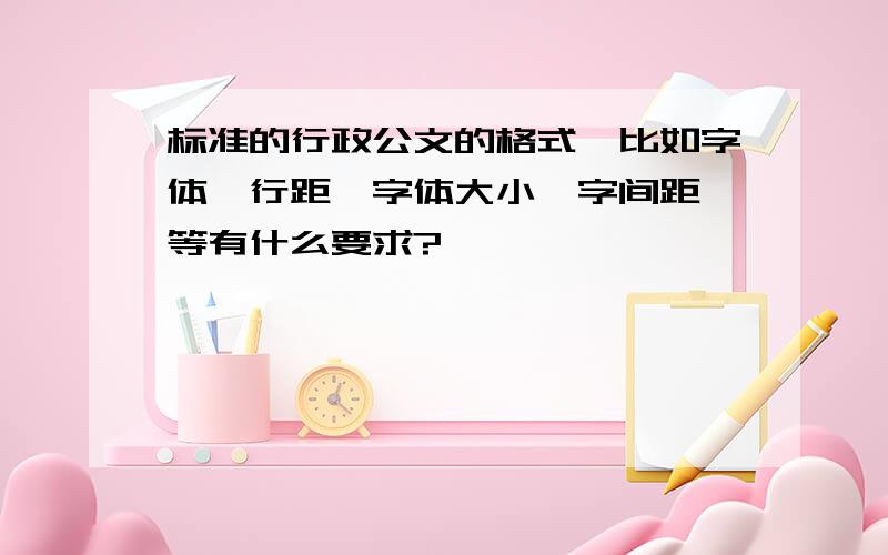 标准的行政公文的格式,比如字体,行距,字体大小,字间距,等有什么要求?