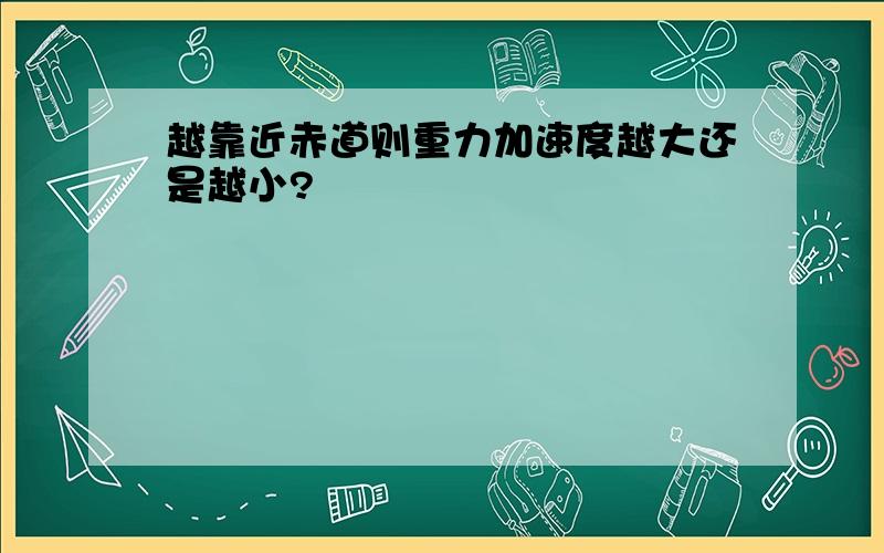 越靠近赤道则重力加速度越大还是越小?