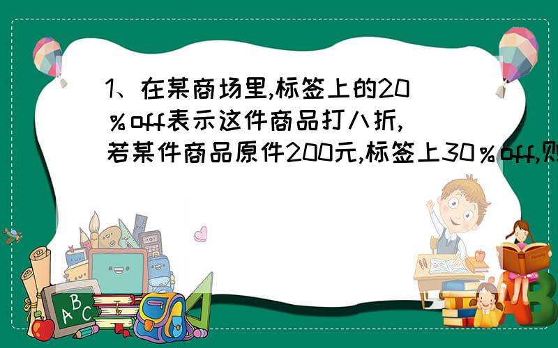 1、在某商场里,标签上的20％off表示这件商品打八折,若某件商品原件200元,标签上30％off,则这件商品现价多少元?