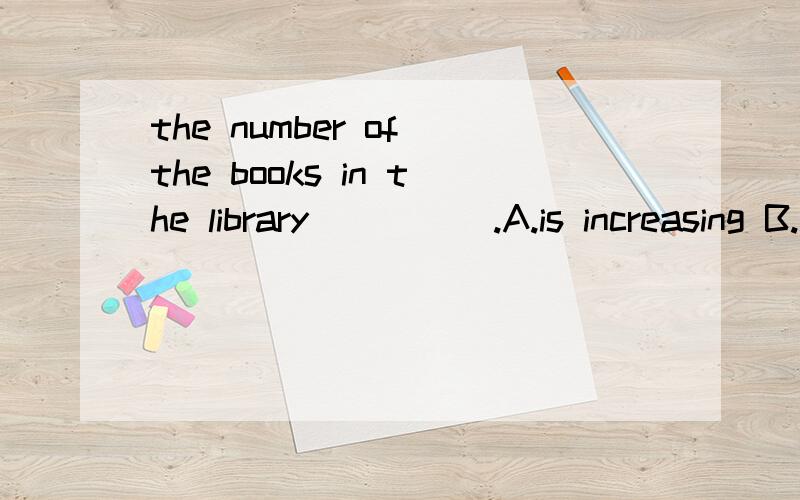 the number of the books in the library_____.A.is increasing B.are increasing C.bering increased D.have increased