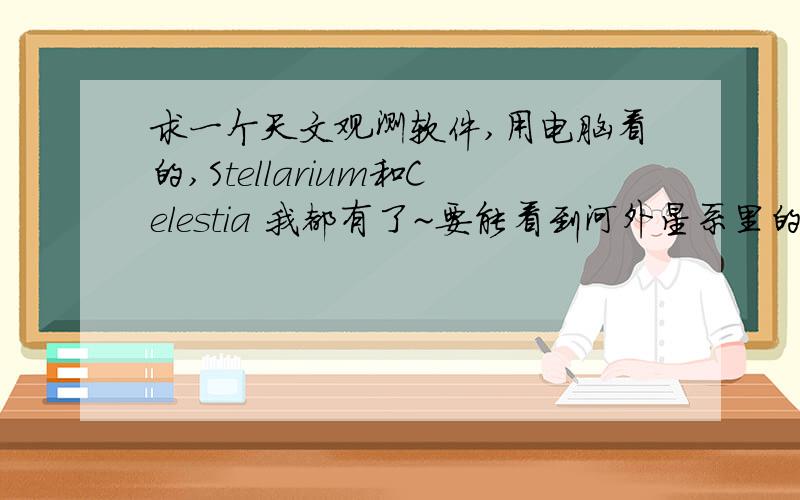 求一个天文观测软件,用电脑看的,Stellarium和Celestia 我都有了~要能看到河外星系里的恒星的~看的范围比较大的,可以看到河外星系里的恒星的,比如最大的大犬座VY 和最亮的R136A1之类的~