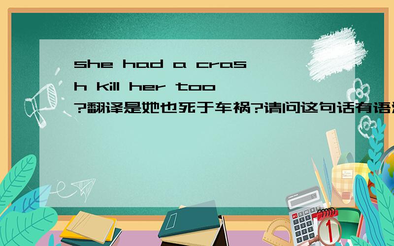 she had a crash kill her too?翻译是她也死于车祸?请问这句话有语法错误吗?应该如何理解这句子的结构?