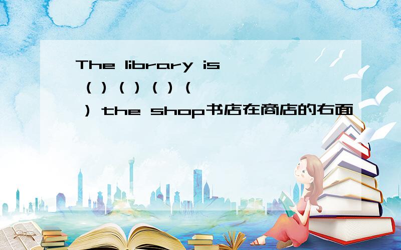 The library is ( ) ( ) ( ) ( ) the shop书店在商店的右面