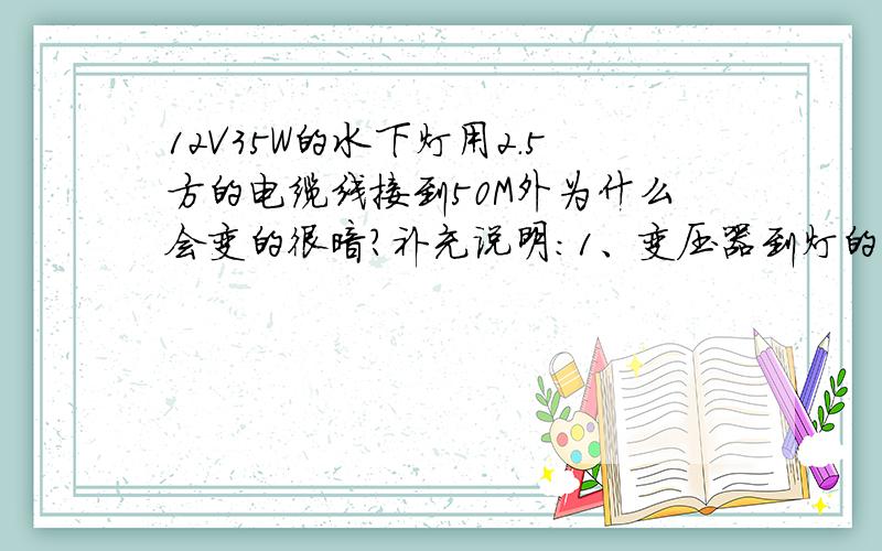 12V35W的水下灯用2.5方的电缆线接到50M外为什么会变的很暗?补充说明：1、变压器到灯的距离是50米2、一根线上只联了2盏灯3、2盏灯是并联的1、2.5的线是不是有点粗了?电阻大了?2、怎么处理才