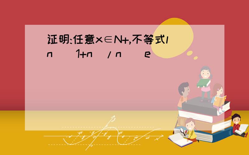 证明:任意x∈N+,不等式ln((1+n)/n)^e