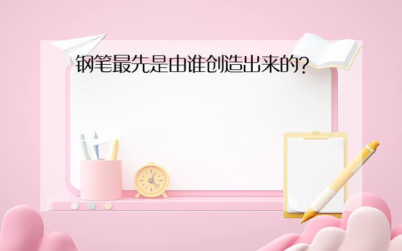 钢笔最先是由谁创造出来的?