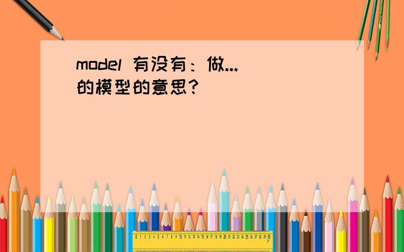 model 有没有：做...的模型的意思?