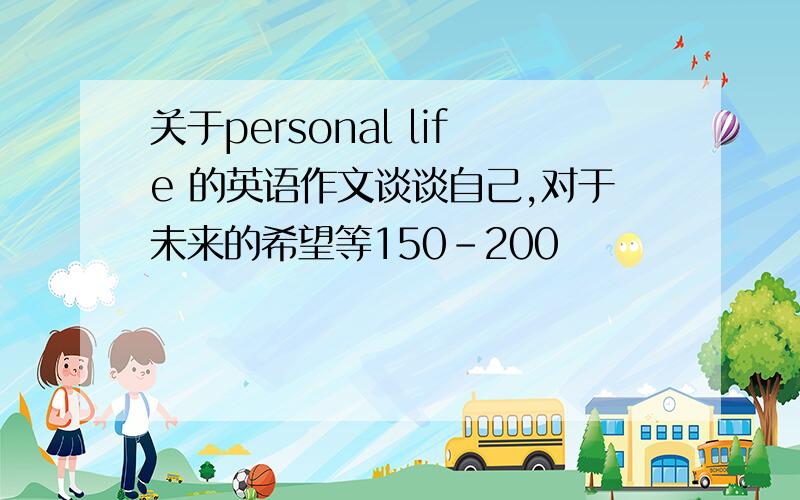 关于personal life 的英语作文谈谈自己,对于未来的希望等150-200