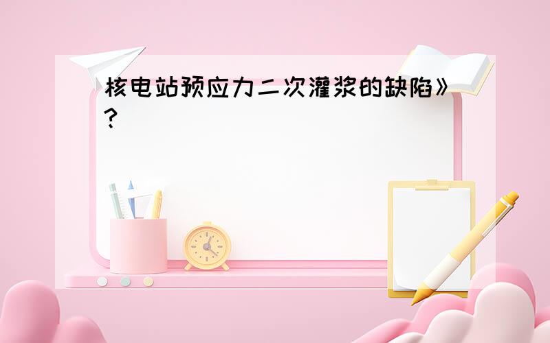 核电站预应力二次灌浆的缺陷》?