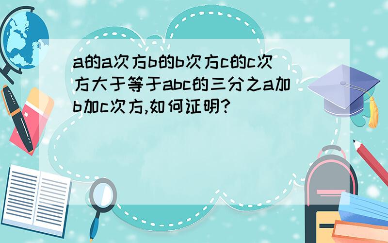 a的a次方b的b次方c的c次方大于等于abc的三分之a加b加c次方,如何证明?