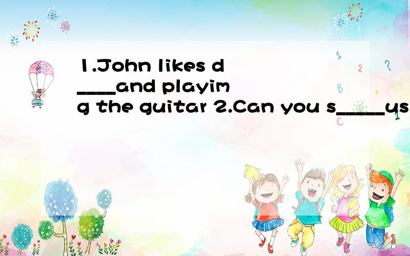 1.John likes d____and playimg the guitar 2.Can you s_____us how to play the guitar3.what is your e-mail a_____?4.can john play the _________wellA.piano B.baskeball C.chess D.football5.lucy can not ride .she thinks it is______A.hard too B.too hard C.t