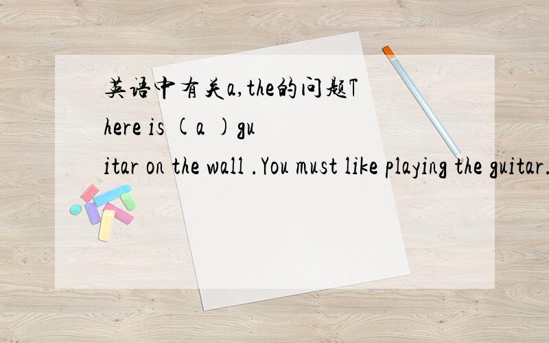 英语中有关a,the的问题There is (a )guitar on the wall .You must like playing the guitar.为什么括号里的不能用the