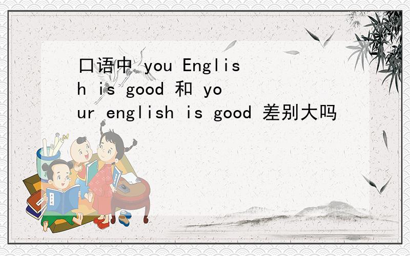 口语中 you English is good 和 your english is good 差别大吗