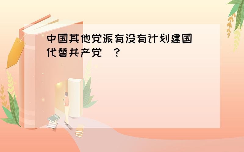 中国其他党派有没有计划建国（代替共产党）?