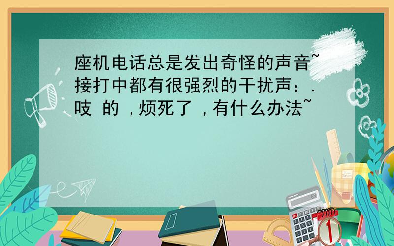 座机电话总是发出奇怪的声音~接打中都有很强烈的干扰声：.吱 的 ,烦死了 ,有什么办法~