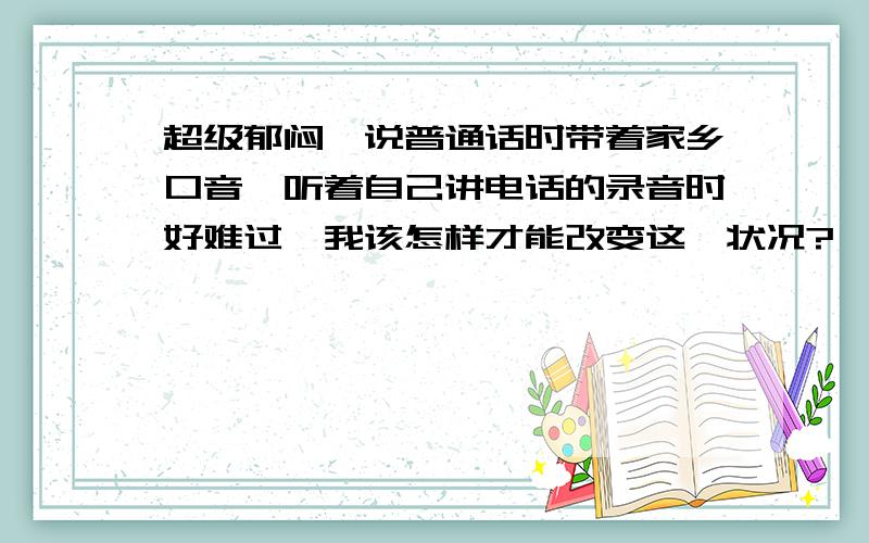 超级郁闷,说普通话时带着家乡口音,听着自己讲电话的录音时好难过,我该怎样才能改变这一状况?