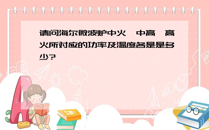 请问海尔微波炉中火,中高,高火所对应的功率及温度各是是多少?