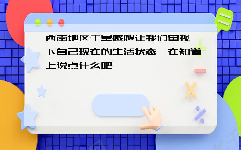 西南地区干旱感想让我们审视一下自己现在的生活状态,在知道上说点什么吧