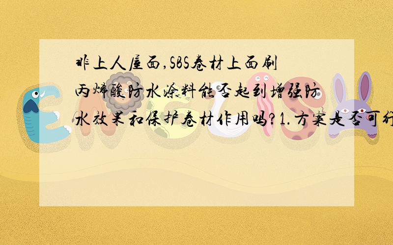 非上人屋面,SBS卷材上面刷丙烯酸防水涂料能否起到增强防水效果和保护卷材作用吗?1.方案是否可行?2.卷材上面有层塑料薄膜,是否需要剥除?3.保护效果如何?谢绝长篇复制和广告.