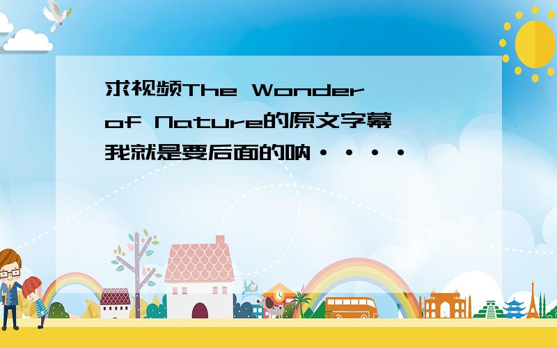 求视频The Wonder of Nature的原文字幕我就是要后面的呐····