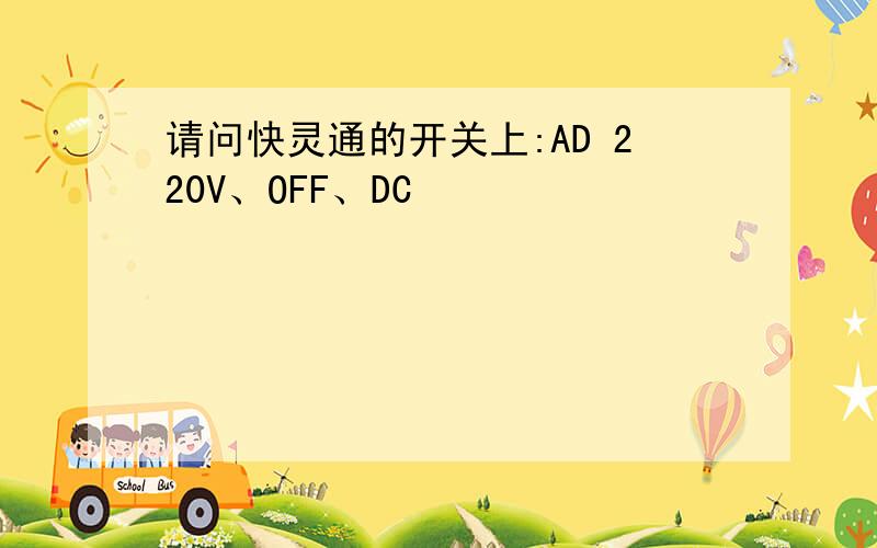 请问快灵通的开关上:AD 220V、OFF、DC