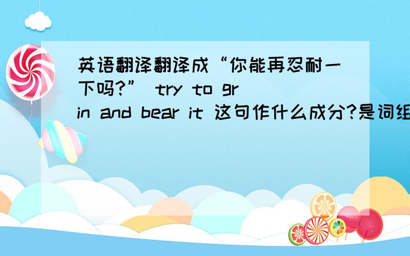 英语翻译翻译成“你能再忍耐一下吗?” try to grin and bear it 这句作什么成分?是词组吗