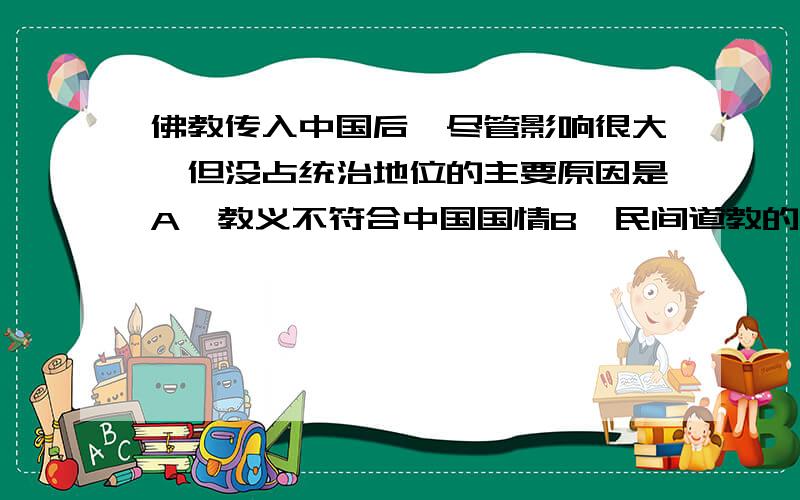 佛教传入中国后,尽管影响很大,但没占统治地位的主要原因是A、教义不符合中国国情B、民间道教的抵制C、范缜等无神论思想家的批判D、儒家思想的正统地位单选!请讲明选择原因,