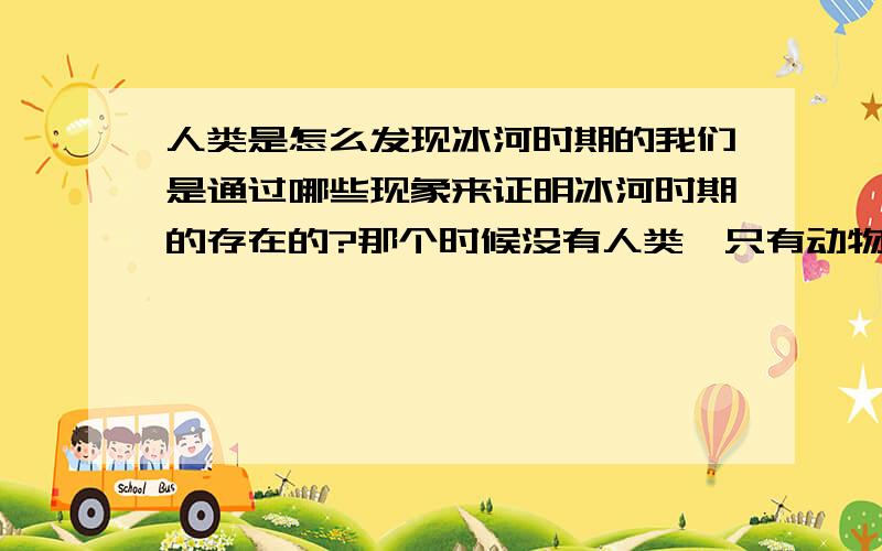 人类是怎么发现冰河时期的我们是通过哪些现象来证明冰河时期的存在的?那个时候没有人类,只有动物从动物的化石可以看出来那个时候“到处都是冰雪”吗?是怎么看出来的?