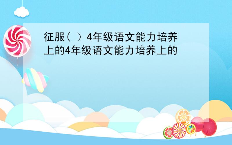 征服( ）4年级语文能力培养上的4年级语文能力培养上的