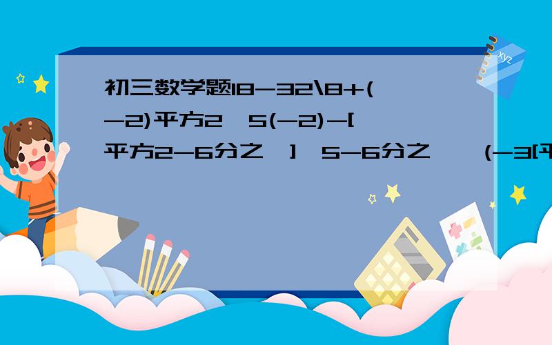 初三数学题18-32\8+(-2)平方2*5(-2)-[平方2-6分之一]*5-6分之一*(-3[平方2]) 写过程 5分之3*(3分之1-2分之1)\4分之5   求速度 在线等