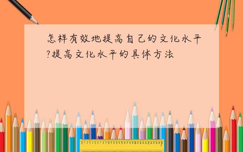 怎样有效地提高自己的文化水平?提高文化水平的具体方法