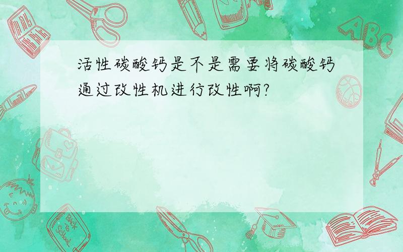 活性碳酸钙是不是需要将碳酸钙通过改性机进行改性啊?