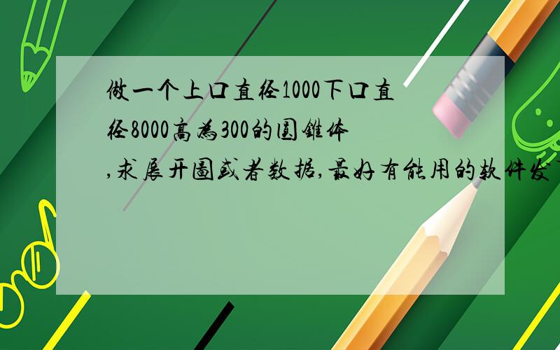 做一个上口直径1000下口直径8000高为300的圆锥体,求展开图或者数据,最好有能用的软件发下,