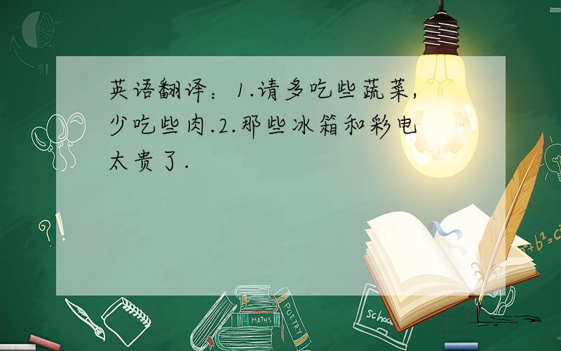 英语翻译：1.请多吃些蔬菜,少吃些肉.2.那些冰箱和彩电太贵了.