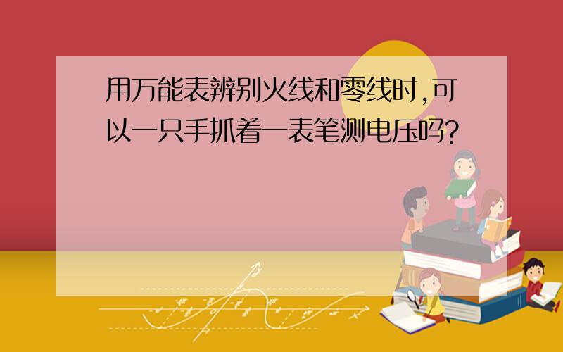 用万能表辨别火线和零线时,可以一只手抓着一表笔测电压吗?