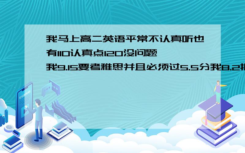 我马上高二英语平常不认真听也有110认真点120没问题 我9.15要考雅思并且必须过5.5分我8.2报的新东方雅思班 现在快上完了 我想知道我这个情况考5.5能不能行 