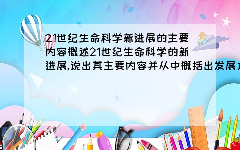 21世纪生命科学新进展的主要内容概述21世纪生命科学的新进展,说出其主要内容并从中概括出发展方向