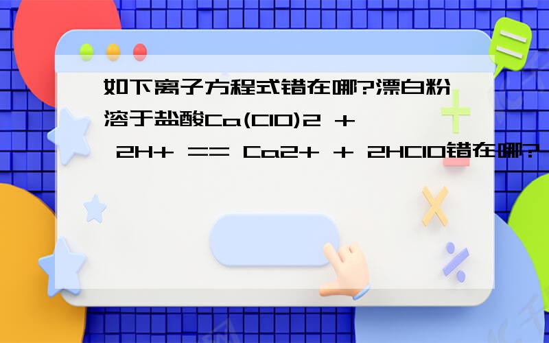 如下离子方程式错在哪?漂白粉溶于盐酸Ca(Cl0)2 + 2H+ == Ca2+ + 2HClO错在哪?