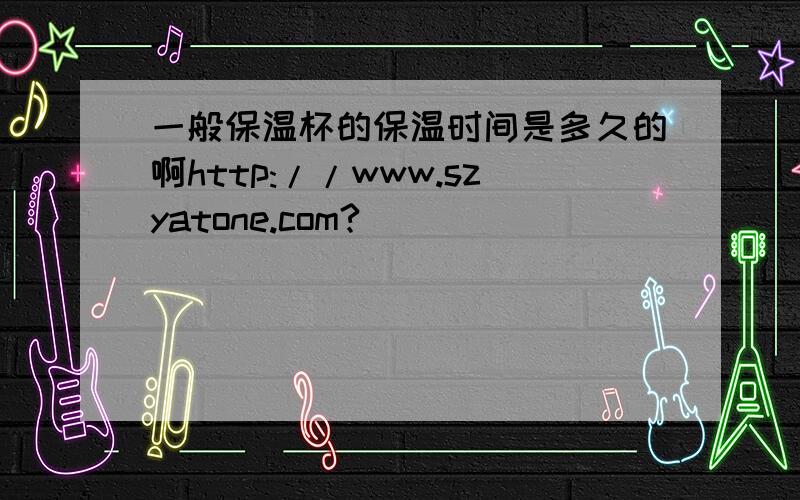 一般保温杯的保温时间是多久的啊http://www.szyatone.com?