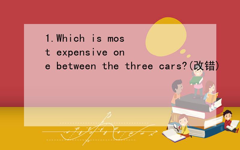 1.Which is most expensive one between the three cars?(改错)