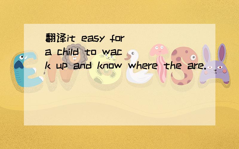 翻译it easy for a child to wack up and know where the are.