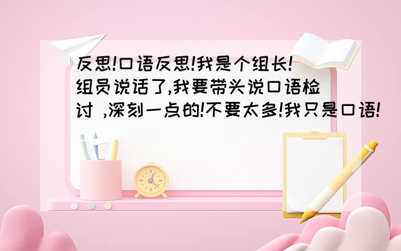 反思!口语反思!我是个组长!组员说话了,我要带头说口语检讨 ,深刻一点的!不要太多!我只是口语!