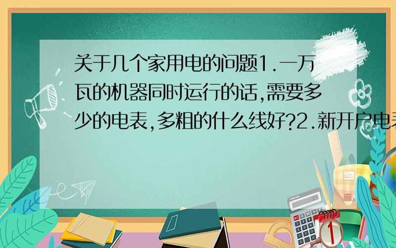 关于几个家用电的问题1.一万瓦的机器同时运行的话,需要多少的电表,多粗的什么线好?2.新开户电表,需要什么证供电局才给装,多少钱,要能承受1万瓦的3.我家是别墅,房子大,人多,空调等很多电