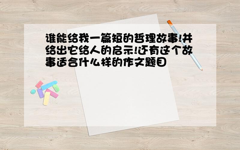 谁能给我一篇短的哲理故事!并给出它给人的启示!还有这个故事适合什么样的作文题目