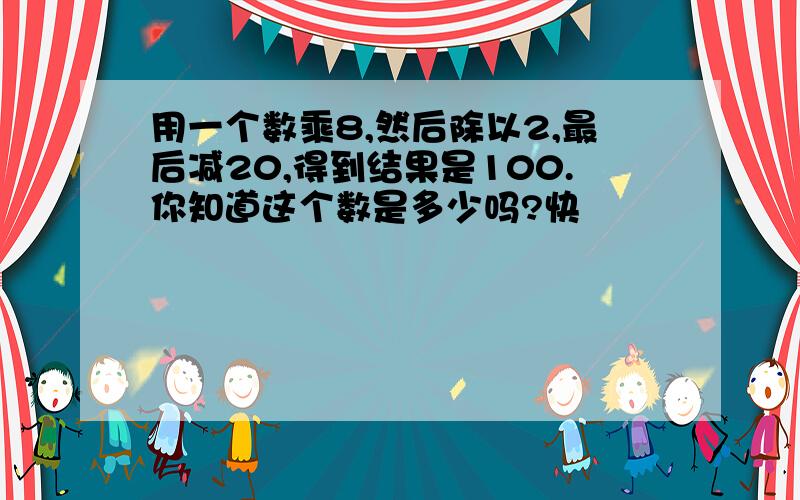 用一个数乘8,然后除以2,最后减20,得到结果是100.你知道这个数是多少吗?快