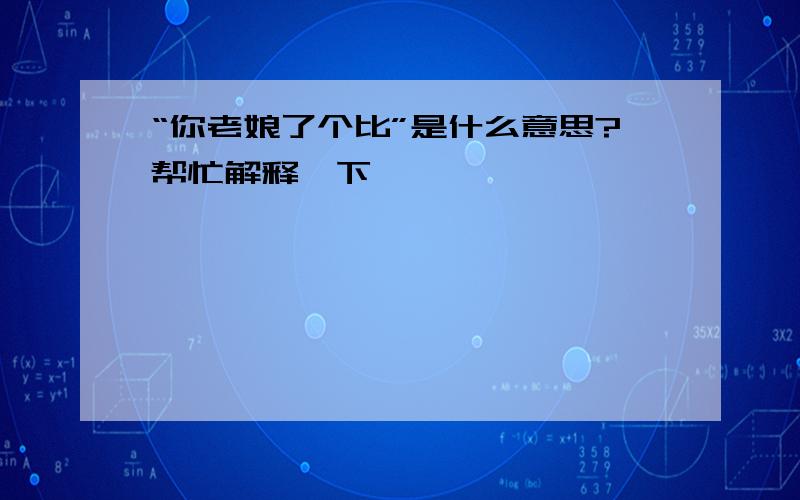 “你老娘了个比”是什么意思?帮忙解释一下