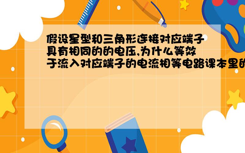 假设星型和三角形连接对应端子具有相同的的电压,为什么等效于流入对应端子的电流相等电路课本里的原话：设两种连接（星型和三角形）对应的端子之间具有相同的电压,U1,U2,U3,则等效条